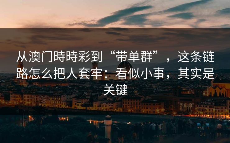 从澳门時時彩到“带单群”，这条链路怎么把人套牢：看似小事，其实是关键