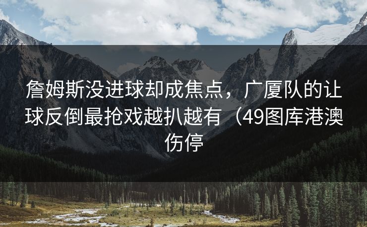 詹姆斯没进球却成焦点，广厦队的让球反倒最抢戏越扒越有（49图库港澳伤停