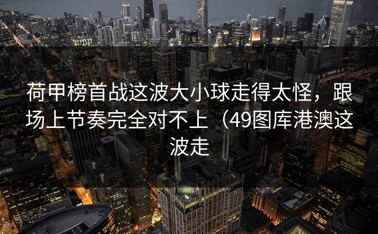 荷甲榜首战这波大小球走得太怪，跟场上节奏完全对不上（49图库港澳这波走