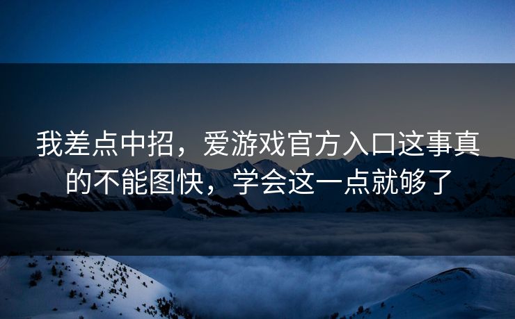 我差点中招，爱游戏官方入口这事真的不能图快，学会这一点就够了