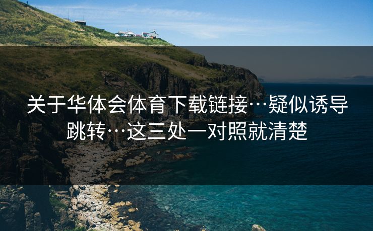 关于华体会体育下载链接…疑似诱导跳转…这三处一对照就清楚