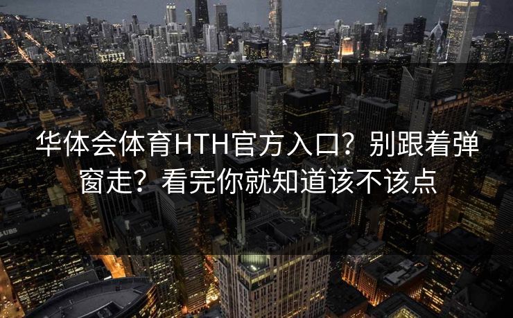 华体会体育HTH官方入口?别跟着弹窗走?看完你就知道该不该点