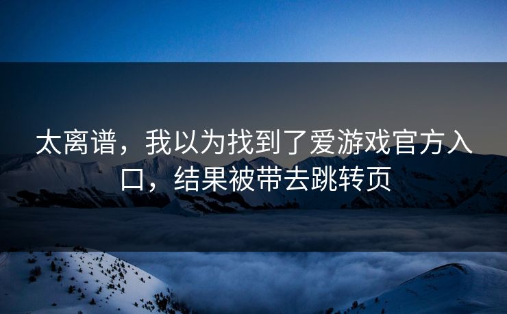 太离谱，我以为找到了爱游戏官方入口，结果被带去跳转页