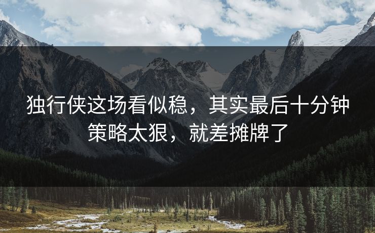独行侠这场看似稳，其实最后十分钟策略太狠，就差摊牌了