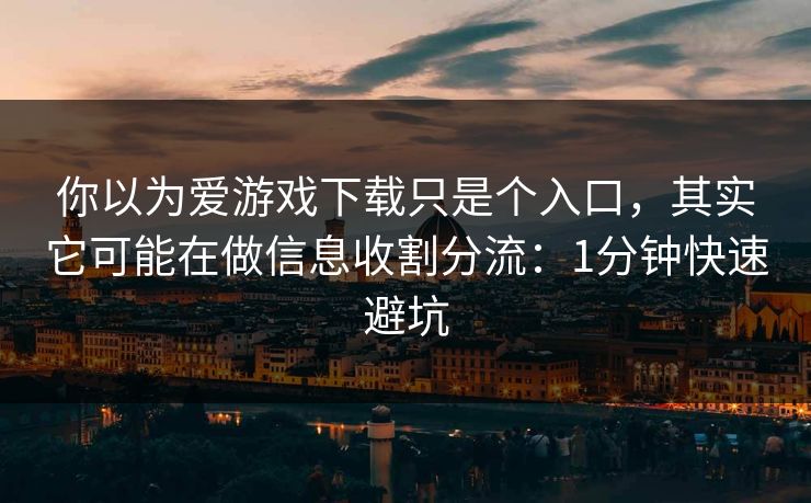 你以为爱游戏下载只是个入口，其实它可能在做信息收割分流：1分钟快速避坑