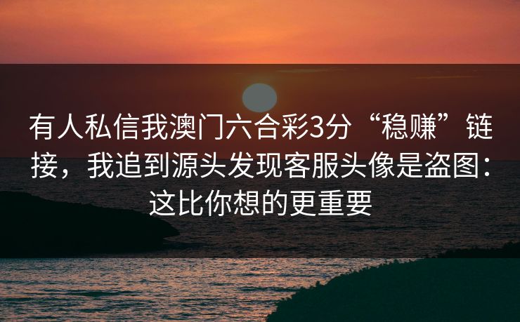 有人私信我澳门六合彩3分“稳赚”链接,我追到源头发现客服头像是盗图:这比你想的更重要