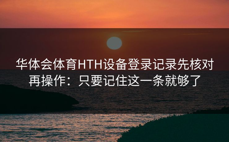 华体会体育HTH设备登录记录先核对再操作：只要记住这一条就够了