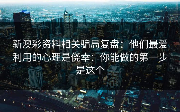 新澳彩资料相关骗局复盘：他们最爱利用的心理是侥幸：你能做的第一步是这个