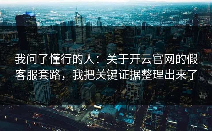 我问了懂行的人：关于开云官网的假客服套路，我把关键证据整理出来了