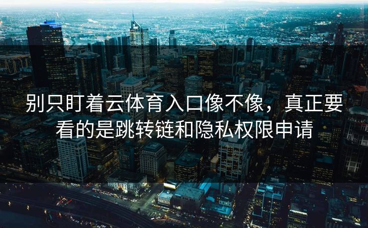 别只盯着云体育入口像不像，真正要看的是跳转链和隐私权限申请