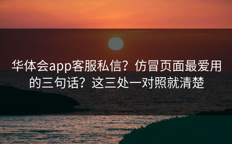 华体会app客服私信？仿冒页面最爱用的三句话？这三处一对照就清楚