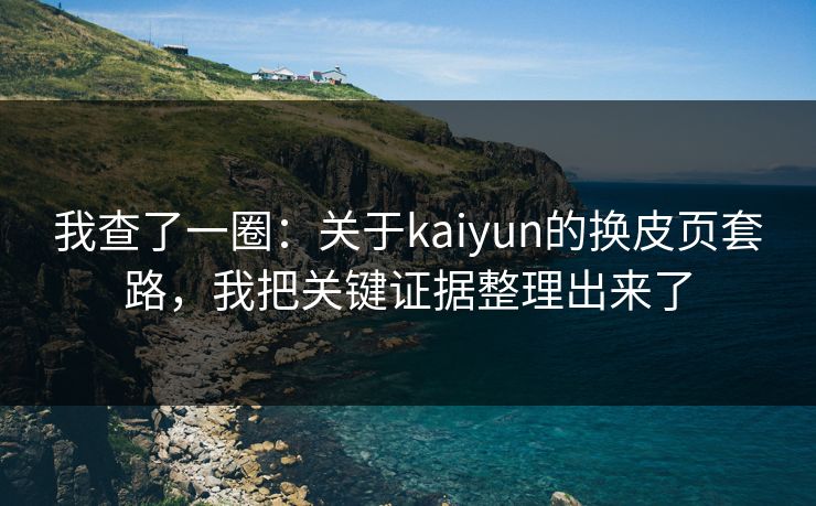 我查了一圈：关于kaiyun的换皮页套路，我把关键证据整理出来了