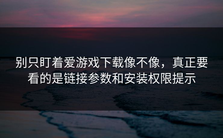 别只盯着爱游戏下载像不像，真正要看的是链接参数和安装权限提示