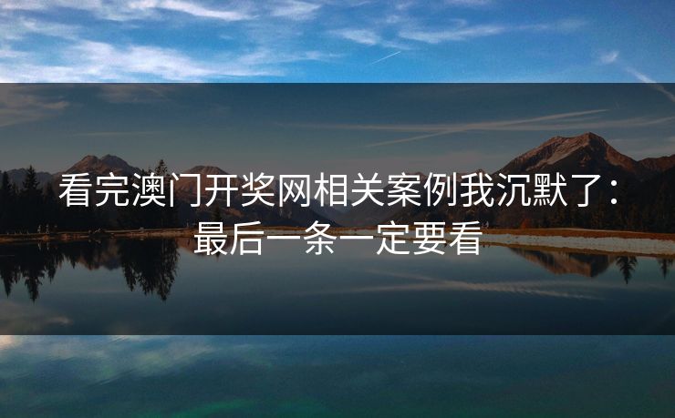 看完澳门开奖网相关案例我沉默了：最后一条一定要看