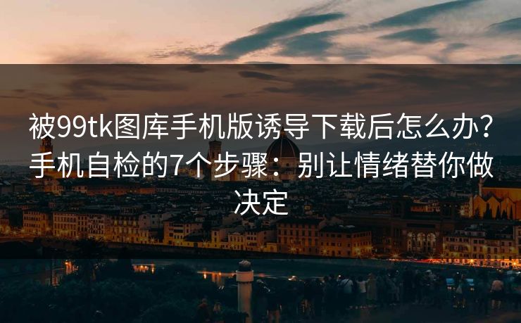 被99tk图库手机版诱导下载后怎么办？手机自检的7个步骤：别让情绪替你做决定
