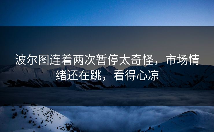 波尔图连着两次暂停太奇怪，市场情绪还在跳，看得心凉