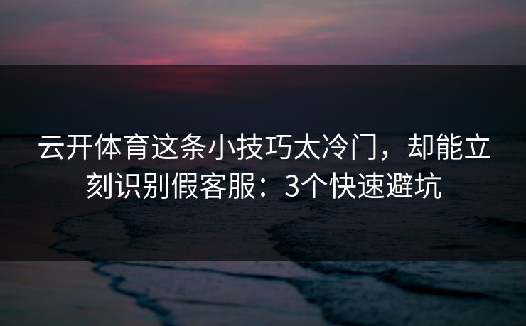 云开体育这条小技巧太冷门，却能立刻识别假客服：3个快速避坑