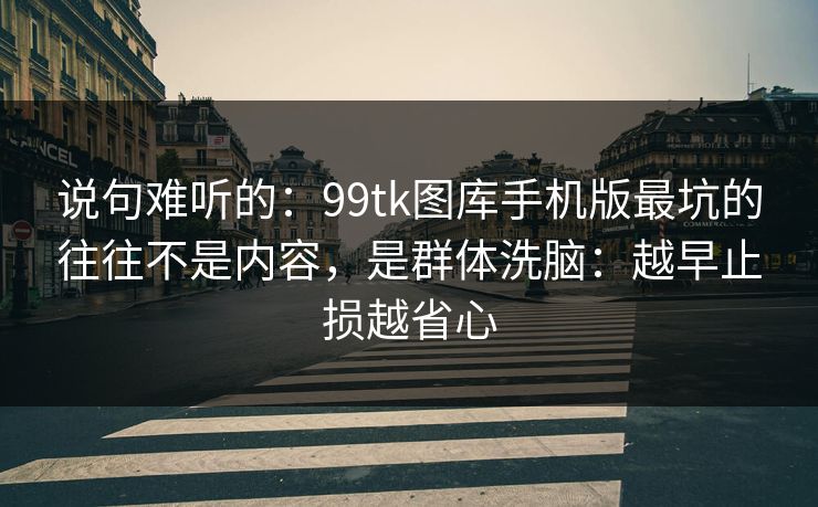 说句难听的：99tk图库手机版最坑的往往不是内容，是群体洗脑：越早止损越省心