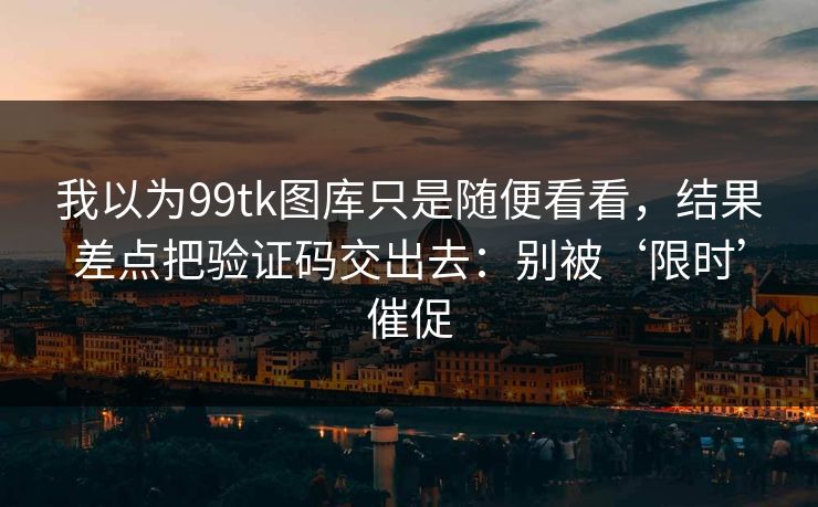 我以为99tk图库只是随便看看，结果差点把验证码交出去：别被‘限时’催促
