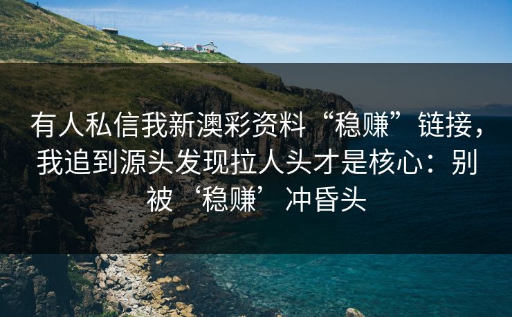 有人私信我新澳彩资料“稳赚”链接，我追到源头发现拉人头才是核心：别被‘稳赚’冲昏头