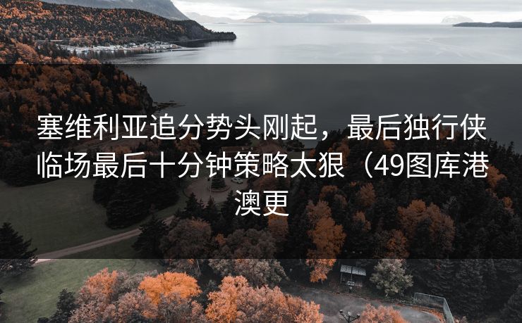 塞维利亚追分势头刚起，最后独行侠临场最后十分钟策略太狠（49图库港澳更