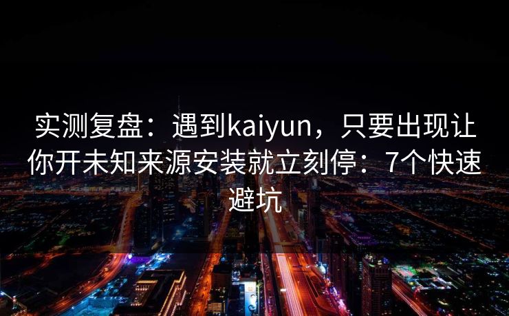 实测复盘：遇到kaiyun，只要出现让你开未知来源安装就立刻停：7个快速避坑