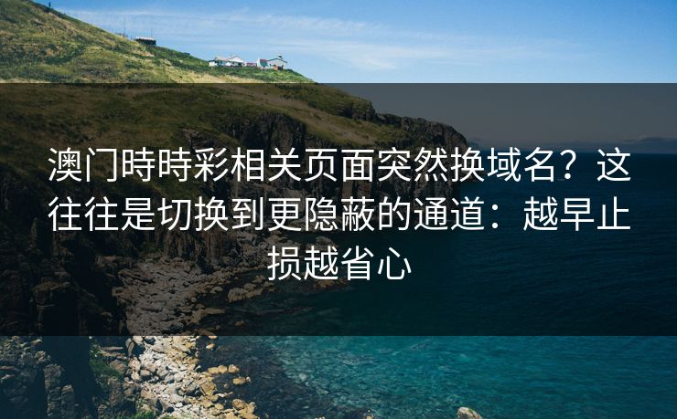 澳门時時彩相关页面突然换域名？这往往是切换到更隐蔽的通道：越早止损越省心