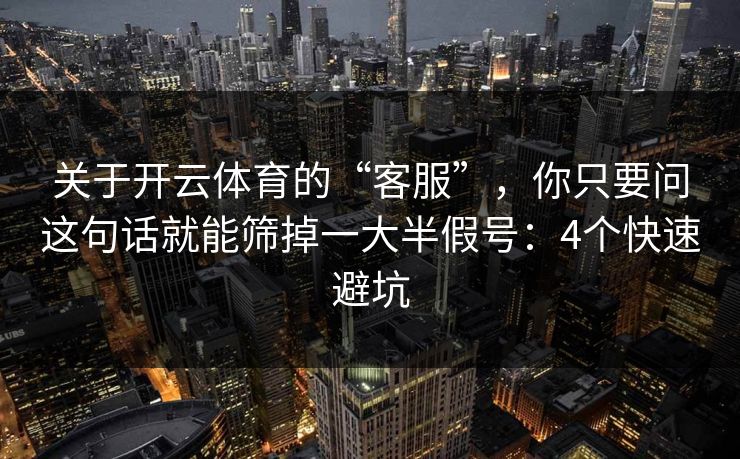 关于开云体育的“客服”，你只要问这句话就能筛掉一大半假号：4个快速避坑