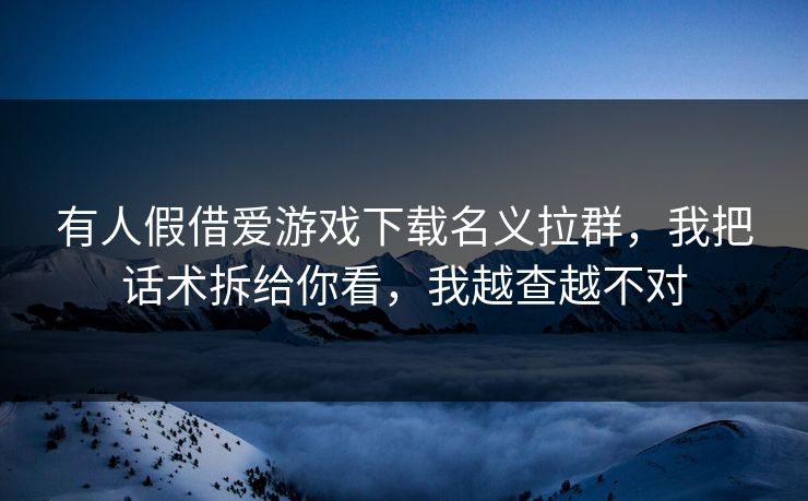 有人假借爱游戏下载名义拉群，我把话术拆给你看，我越查越不对