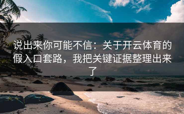 说出来你可能不信：关于开云体育的假入口套路，我把关键证据整理出来了