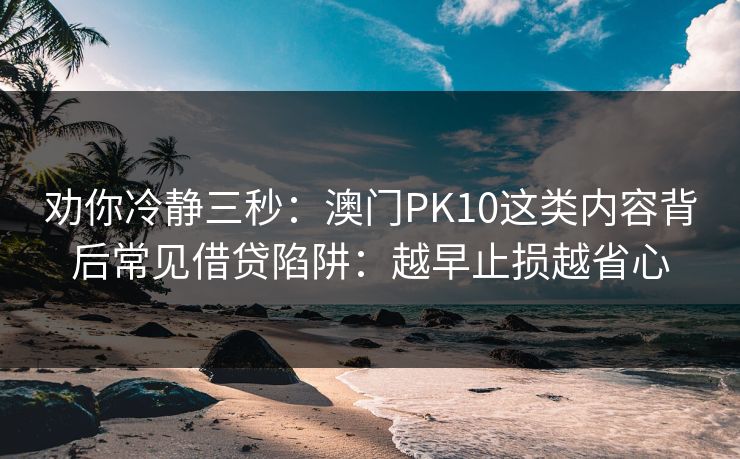 劝你冷静三秒：澳门PK10这类内容背后常见借贷陷阱：越早止损越省心