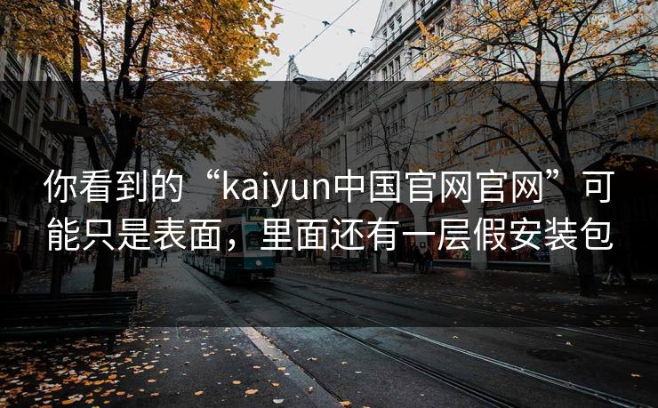 你看到的“kaiyun中国官网官网”可能只是表面，里面还有一层假安装包