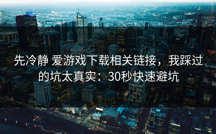 先冷静 爱游戏下载相关链接，我踩过的坑太真实：30秒快速避坑