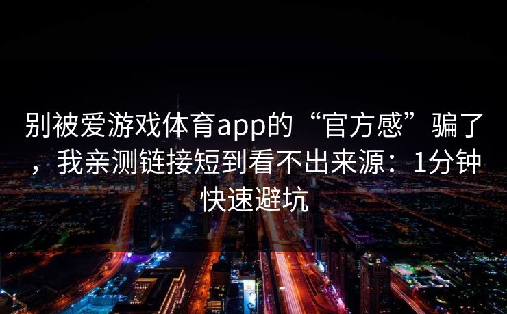 别被爱游戏体育app的“官方感”骗了，我亲测链接短到看不出来源：1分钟快速避坑