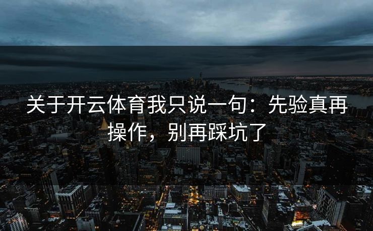 关于开云体育我只说一句:先验真再操作,别再踩坑了