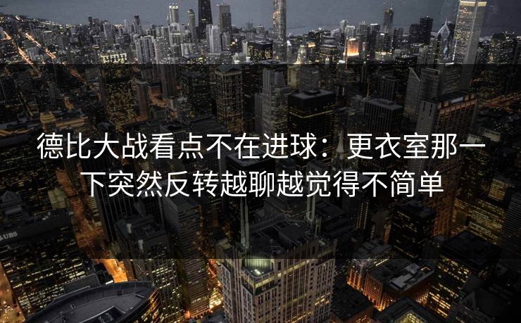 德比大战看点不在进球：更衣室那一下突然反转越聊越觉得不简单