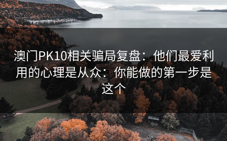 澳门PK10相关骗局复盘：他们最爱利用的心理是从众：你能做的第一步是这个