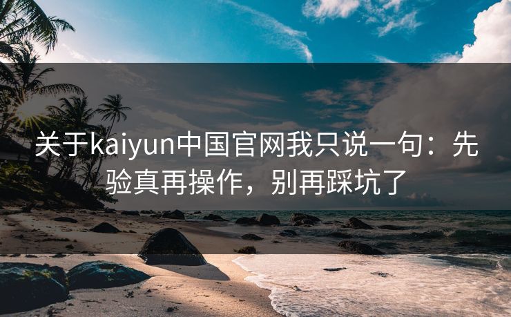 关于kaiyun中国官网我只说一句：先验真再操作，别再踩坑了