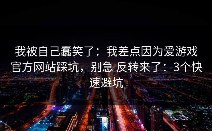 我被自己蠢笑了：我差点因为爱游戏官方网站踩坑，别急 反转来了：3个快速避坑