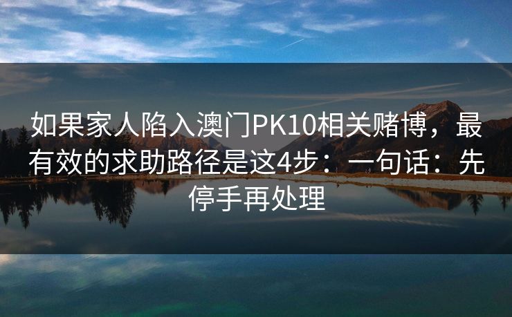 如果家人陷入澳门PK10相关赌博，最有效的求助路径是这4步：一句话：先停手再处理