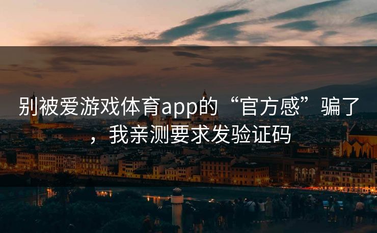 别被爱游戏体育app的“官方感”骗了，我亲测要求发验证码