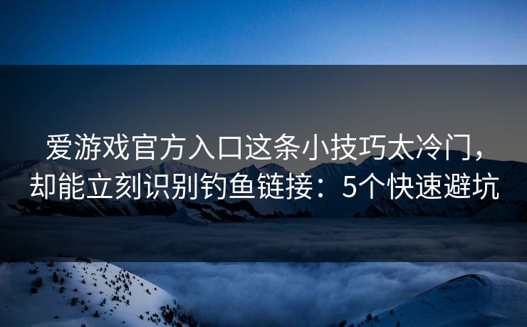 爱游戏官方入口这条小技巧太冷门，却能立刻识别钓鱼链接：5个快速避坑