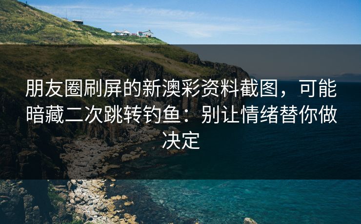 朋友圈刷屏的新澳彩资料截图，可能暗藏二次跳转钓鱼：别让情绪替你做决定