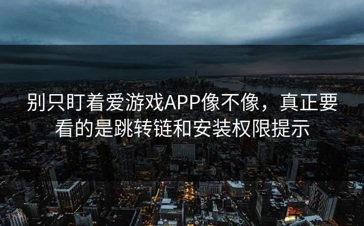 别只盯着爱游戏APP像不像，真正要看的是跳转链和安装权限提示