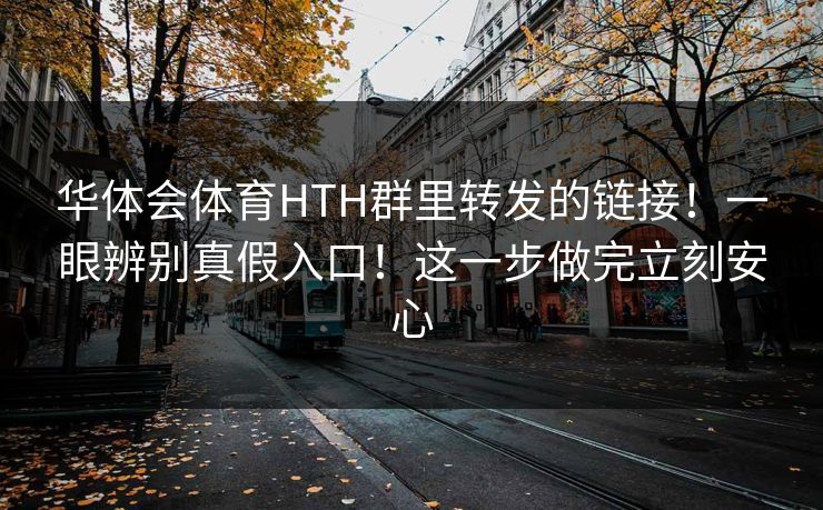 华体会体育HTH群里转发的链接！一眼辨别真假入口！这一步做完立刻安心