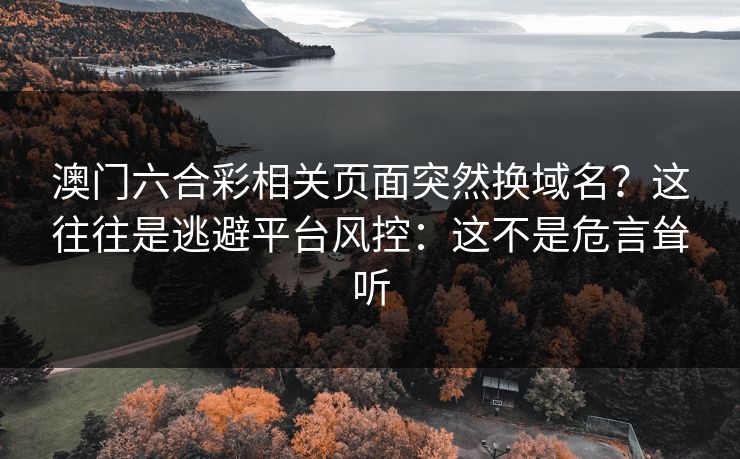 澳门六合彩相关页面突然换域名？这往往是逃避平台风控：这不是危言耸听