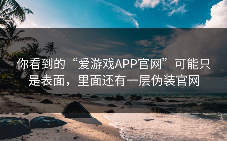 你看到的“爱游戏APP官网”可能只是表面，里面还有一层伪装官网