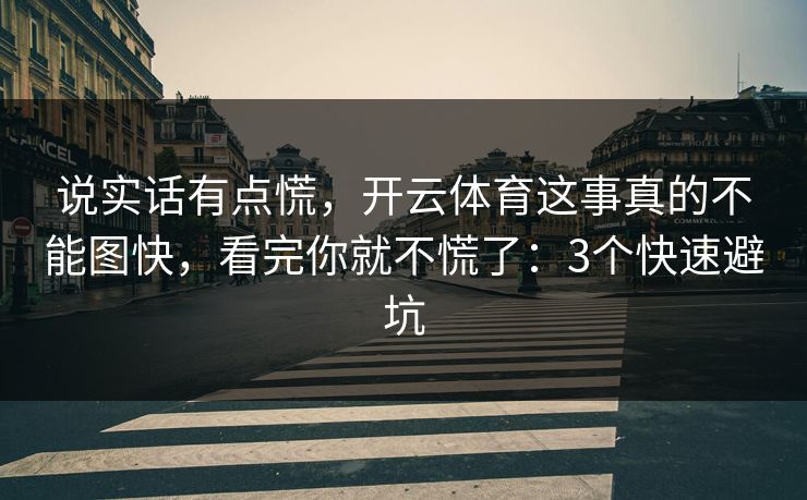 说实话有点慌,开云体育这事真的不能图快,看完你就不慌了:3个快速避坑