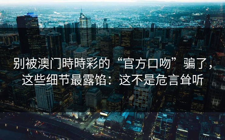 别被澳门時時彩的“官方口吻”骗了，这些细节最露馅：这不是危言耸听