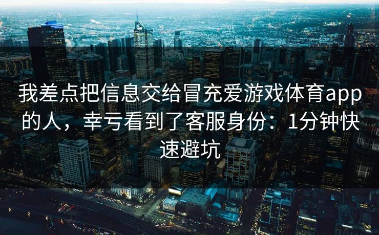 我差点把信息交给冒充爱游戏体育app的人，幸亏看到了客服身份：1分钟快速避坑